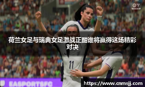 荷兰女足与瑞典女足激战正酣谁将赢得这场精彩对决